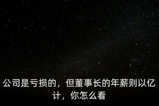公司是虧損的，但董事長(zhǎng)的年薪則以億計(jì)，你怎么看