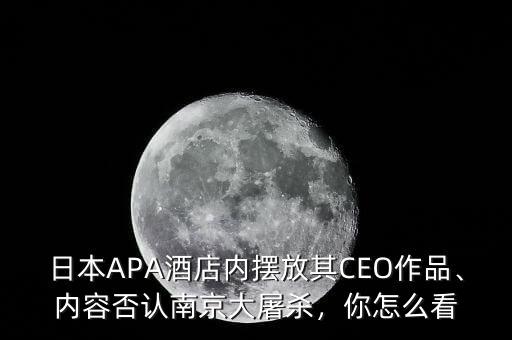 日本APA酒店內(nèi)擺放其CEO作品、內(nèi)容否認(rèn)南京大屠殺，你怎么看