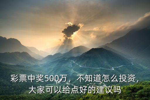 彩票中獎500萬，不知道怎么投資，大家可以給點好的建議嗎