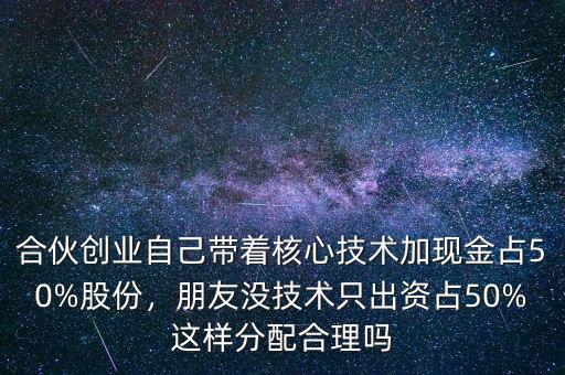 合伙創(chuàng)業(yè)自己帶著核心技術(shù)加現(xiàn)金占50%股份，朋友沒技術(shù)只出資占50%這樣分配合理嗎
