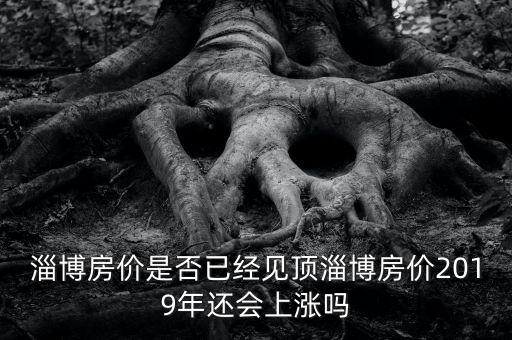 淄博房價(jià)是否已經(jīng)見頂淄博房價(jià)2019年還會上漲嗎