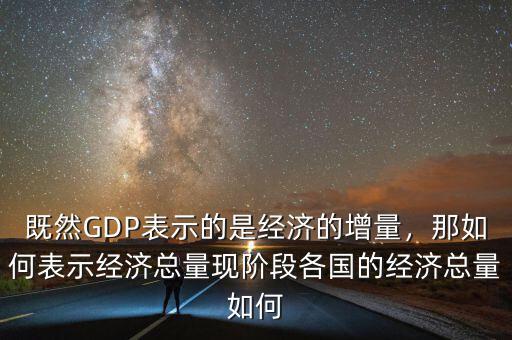 既然GDP表示的是經(jīng)濟的增量，那如何表示經(jīng)濟總量現(xiàn)階段各國的經(jīng)濟總量如何