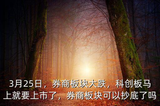 3月25日，券商板塊大跌，科創(chuàng)板馬上就要上市了，券商板塊可以抄底了嗎