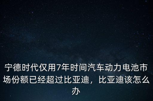 寧德時(shí)代僅用7年時(shí)間汽車動(dòng)力電池市場(chǎng)份額已經(jīng)超過比亞迪，比亞迪該怎么辦