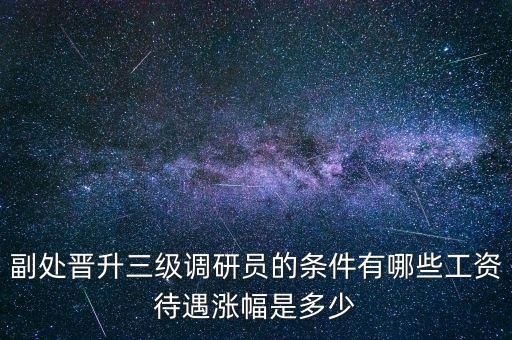 副處晉升三級調研員的條件有哪些工資待遇漲幅是多少