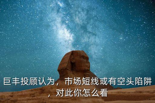 巨豐投顧認(rèn)為，市場(chǎng)短線或有空頭陷阱，對(duì)此你怎么看