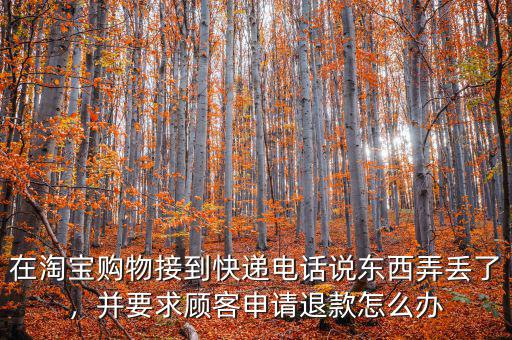 在淘寶購(gòu)物接到快遞電話(huà)說(shuō)東西弄丟了，并要求顧客申請(qǐng)退款怎么辦