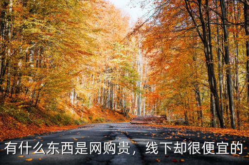 有什么東西是網(wǎng)購貴，線下卻很便宜的