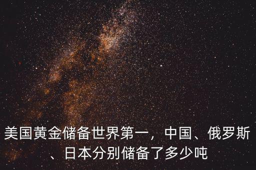 美國(guó)黃金儲(chǔ)備世界第一，中國(guó)、俄羅斯、日本分別儲(chǔ)備了多少噸