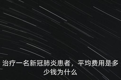 治療一名新冠肺炎患者，平均費(fèi)用是多少錢為什么