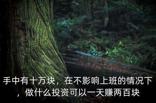 手中有十萬(wàn)塊，在不影響上班的情況下，做什么投資可以一天賺兩百塊