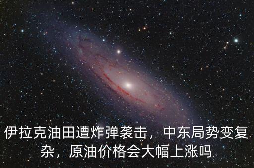 伊拉克油田遭炸彈襲擊，中東局勢變復雜，原油價格會大幅上漲嗎