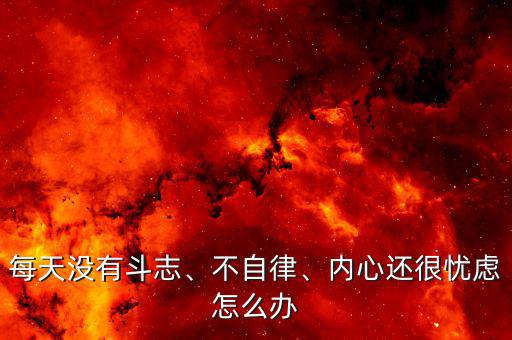 每天沒有斗志、不自律、內(nèi)心還很憂慮怎么辦