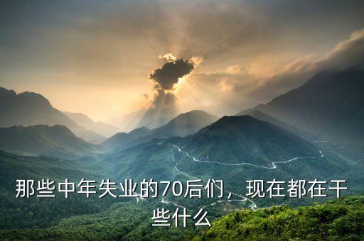 那些中年失業(yè)的70后們，現(xiàn)在都在干些什么