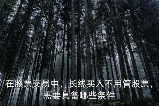 在股票交易中，長線買入不用管股票，需要具備哪些條件