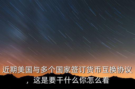 近期美國與多個國家簽訂貨幣互換協(xié)議，這是要干什么你怎么看