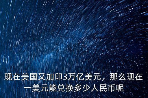 現(xiàn)在美國(guó)又加印3萬億美元，那么現(xiàn)在一美元能兌換多少人民幣呢