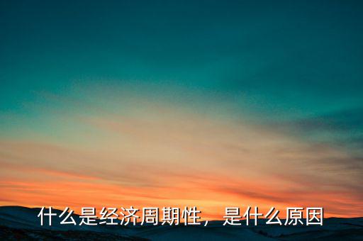 光伏經(jīng)濟周期變化是什么,什么是經(jīng)濟周期性