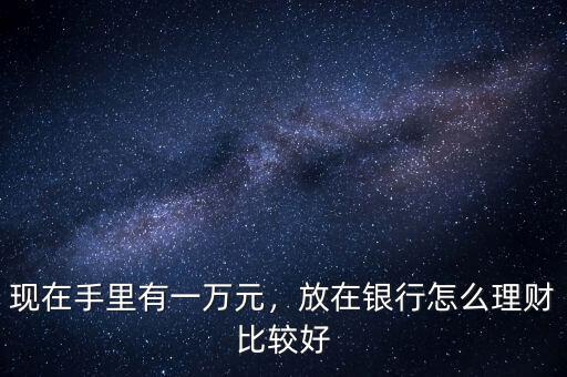 現(xiàn)在手里有一萬元，放在銀行怎么理財比較好