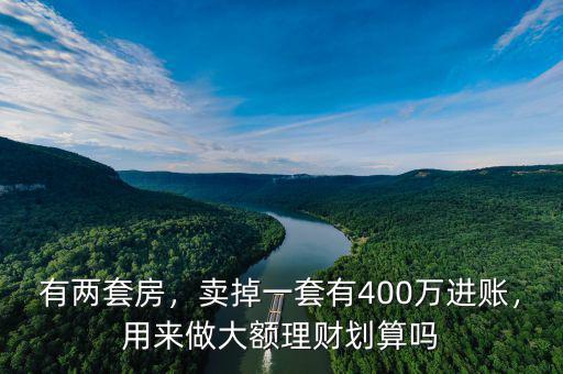 有兩套房，賣掉一套有400萬進(jìn)賬，用來做大額理財(cái)劃算嗎
