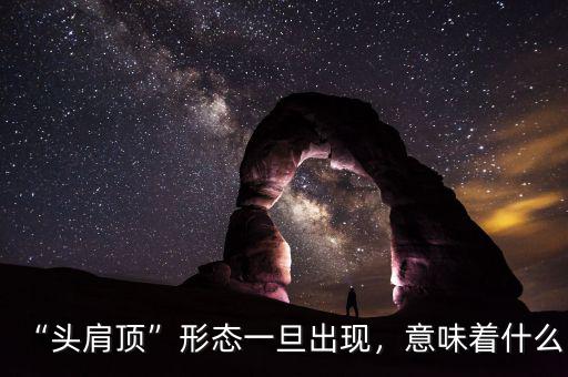 “頭肩頂”形態(tài)一旦出現(xiàn)，意味著什么