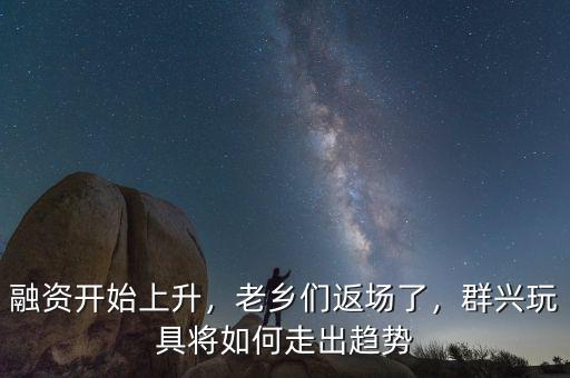 融資開始上升，老鄉(xiāng)們返場(chǎng)了，群興玩具將如何走出趨勢(shì)