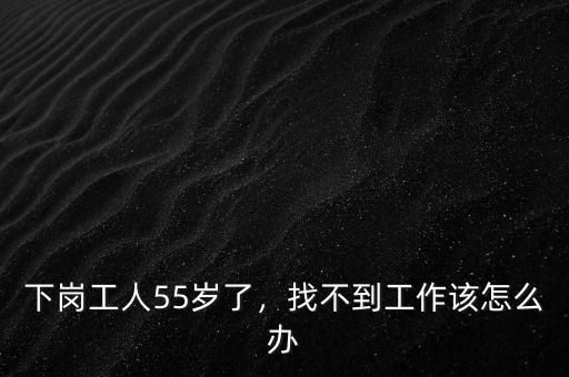 下崗工人55歲了，找不到工作該怎么辦