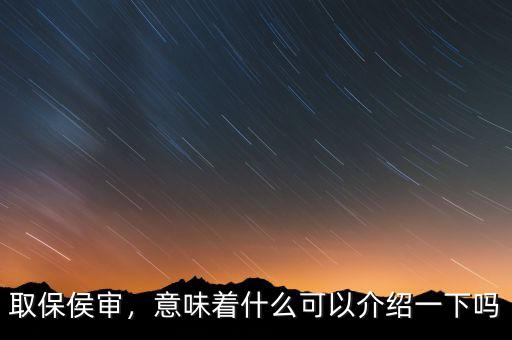 取保侯審，意味著什么可以介紹一下嗎