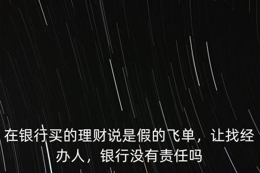 在銀行買的理財(cái)說(shuō)是假的飛單，讓找經(jīng)辦人，銀行沒(méi)有責(zé)任嗎