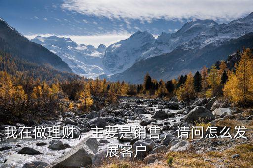 我在做理財，主要是銷售，請問怎么發(fā)展客戶