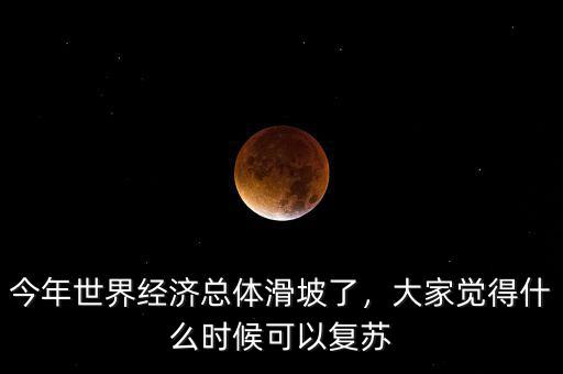 今年世界經(jīng)濟(jì)總體滑坡了，大家覺得什么時(shí)候可以復(fù)蘇