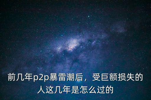 前幾年p2p暴雷潮后，受巨額損失的人這幾年是怎么過的