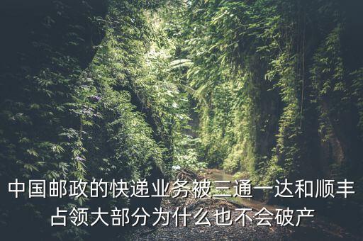 中國郵政的快遞業(yè)務被三通一達和順豐占領大部分為什么也不會破產