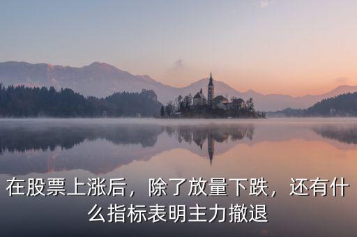 在股票上漲后，除了放量下跌，還有什么指標表明主力撤退