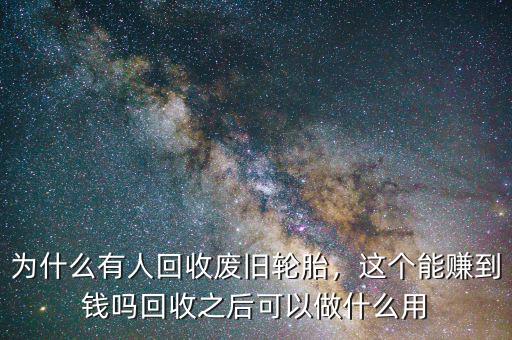 為什么有人回收廢舊輪胎，這個能賺到錢嗎回收之后可以做什么用