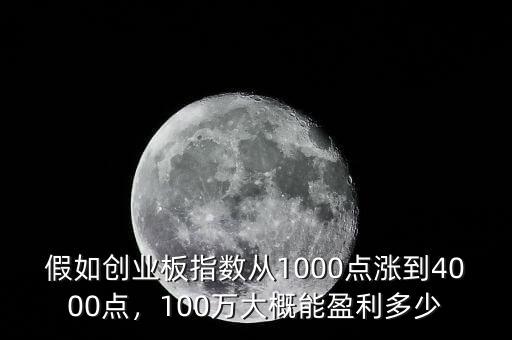 假如創(chuàng)業(yè)板指數(shù)從1000點漲到4000點，100萬大概能盈利多少
