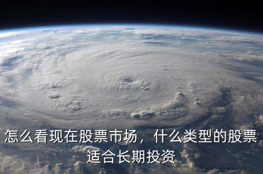 怎么看現(xiàn)在股票市場(chǎng)，什么類型的股票適合長期投資