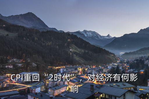 CPI重回“2時代”，對經(jīng)濟有何影響