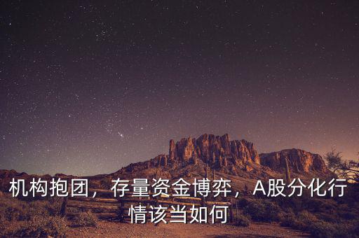 機構抱團，存量資金博弈，A股分化行情該當如何
