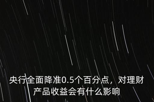 央行全面降準(zhǔn)0.5個(gè)百分點(diǎn)，對(duì)理財(cái)產(chǎn)品收益會(huì)有什么影響