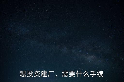 想投資建廠，需要什么手續(xù)