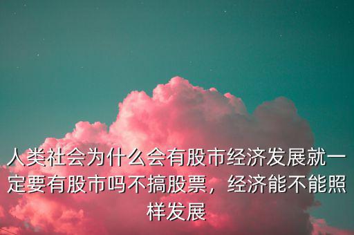 人類社會(huì)為什么會(huì)有股市經(jīng)濟(jì)發(fā)展就一定要有股市嗎不搞股票，經(jīng)濟(jì)能不能照樣發(fā)展