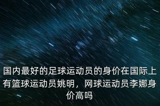 國內(nèi)最好的足球運(yùn)動員的身價在國際上有籃球運(yùn)動員姚明，網(wǎng)球運(yùn)動員李娜身價高嗎