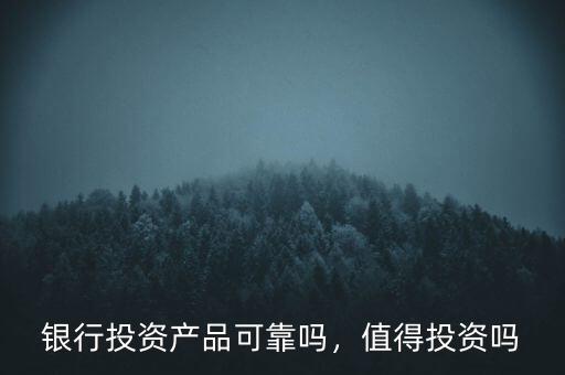 銀行投資產(chǎn)品可靠嗎，值得投資嗎