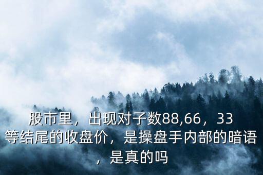 股市里，出現(xiàn)對子數(shù)88,66，33等結(jié)尾的收盤價，是操盤手內(nèi)部的暗語，是真的嗎