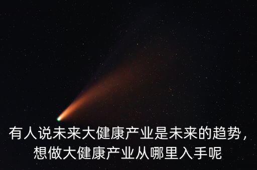 有人說(shuō)未來(lái)大健康產(chǎn)業(yè)是未來(lái)的趨勢(shì)，想做大健康產(chǎn)業(yè)從哪里入手呢