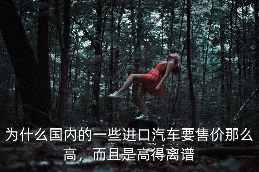 為什么國(guó)內(nèi)的一些進(jìn)口汽車要售價(jià)那么高，而且是高得離譜