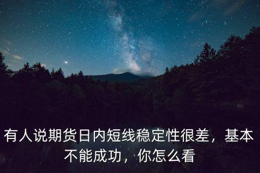 有人說期貨日內短線穩(wěn)定性很差，基本不能成功，你怎么看
