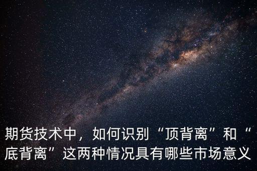 期貨技術(shù)中，如何識(shí)別“頂背離”和“底背離”這兩種情況具有哪些市場(chǎng)意義