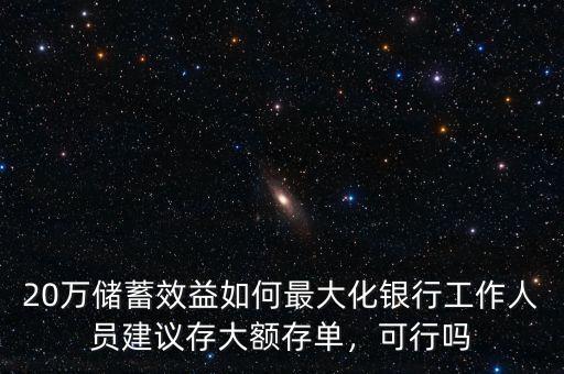 20萬儲(chǔ)蓄效益如何最大化銀行工作人員建議存大額存單，可行嗎